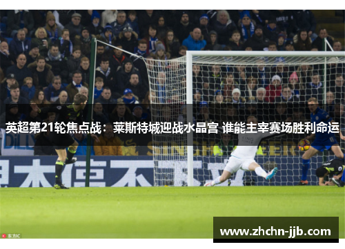 英超第21轮焦点战：莱斯特城迎战水晶宫 谁能主宰赛场胜利命运