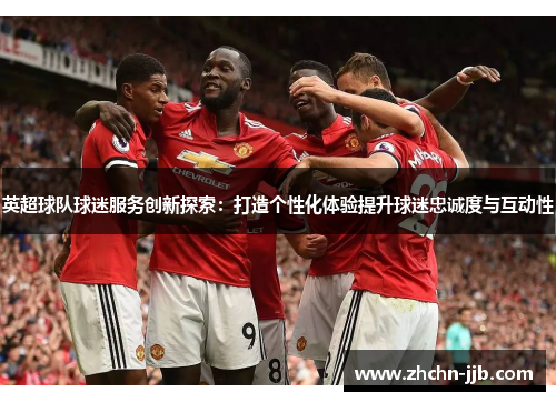 英超球队球迷服务创新探索：打造个性化体验提升球迷忠诚度与互动性