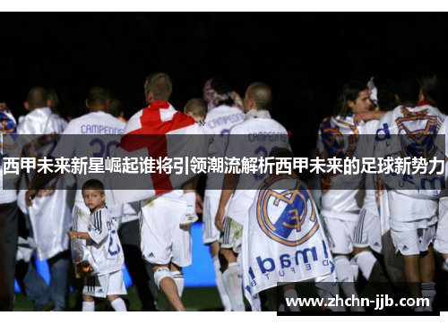 西甲未来新星崛起谁将引领潮流解析西甲未来的足球新势力