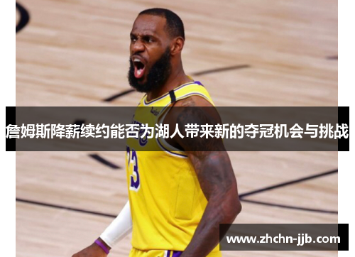 詹姆斯降薪续约能否为湖人带来新的夺冠机会与挑战