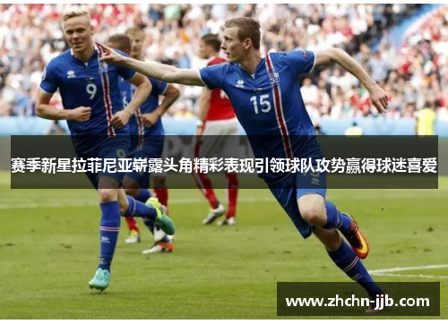 赛季新星拉菲尼亚崭露头角精彩表现引领球队攻势赢得球迷喜爱
