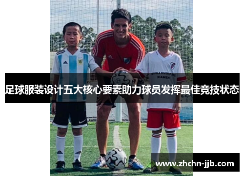 足球服装设计五大核心要素助力球员发挥最佳竞技状态