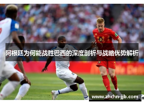 阿根廷为何能战胜巴西的深度剖析与战略优势解析