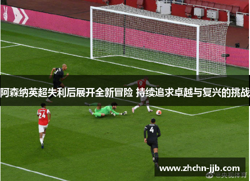 阿森纳英超失利后展开全新冒险 持续追求卓越与复兴的挑战