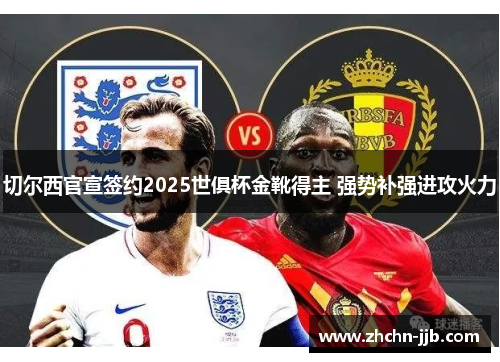 切尔西官宣签约2025世俱杯金靴得主 强势补强进攻火力