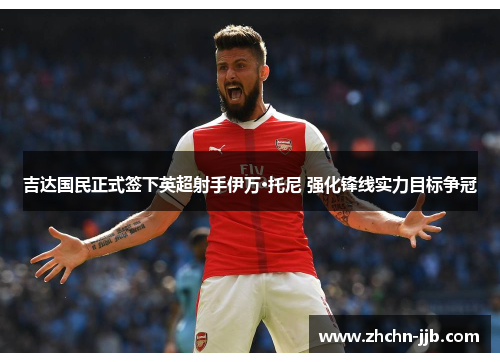 吉达国民正式签下英超射手伊万·托尼 强化锋线实力目标争冠