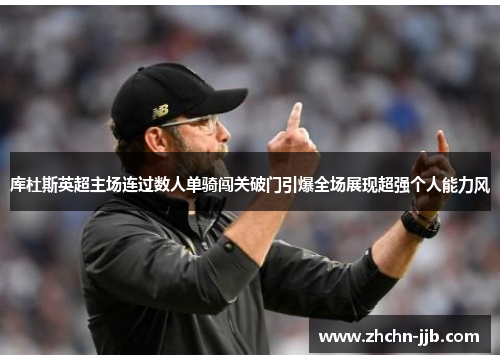 库杜斯英超主场连过数人单骑闯关破门引爆全场展现超强个人能力风