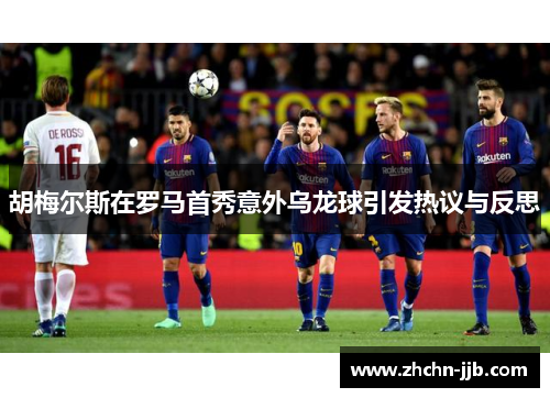 胡梅尔斯在罗马首秀意外乌龙球引发热议与反思