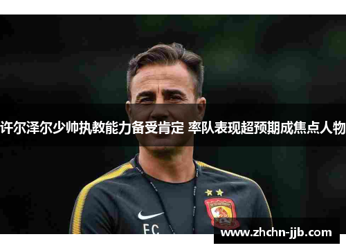 许尔泽尔少帅执教能力备受肯定 率队表现超预期成焦点人物