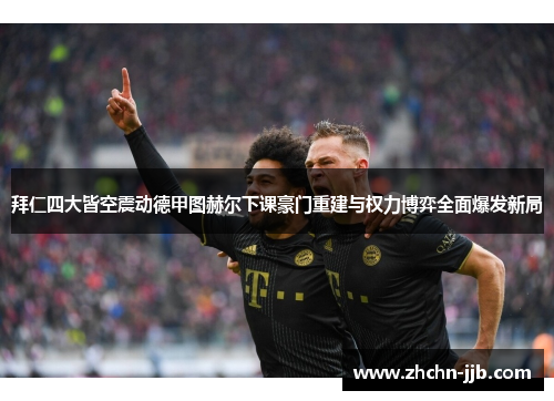 拜仁四大皆空震动德甲图赫尔下课豪门重建与权力博弈全面爆发新局