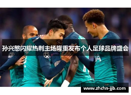 孙兴慜闪耀热刺主场隆重发布个人足球品牌盛会