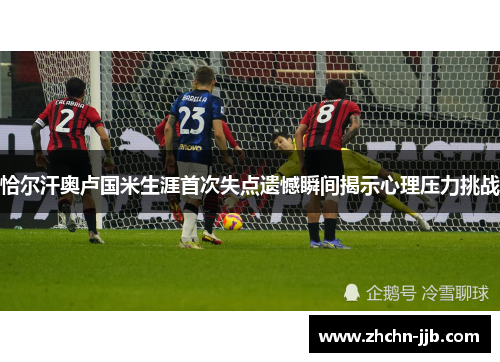 恰尔汗奥卢国米生涯首次失点遗憾瞬间揭示心理压力挑战